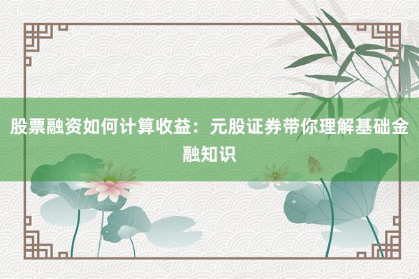 股票融资如何计算收益：元股证券带你理解基础金融知识