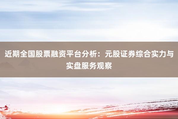 近期全国股票融资平台分析：元股证券综合实力与实盘服务观察