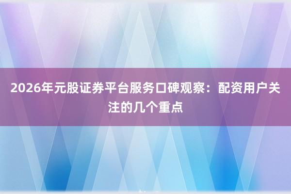 2026年元股证券平台服务口碑观察：配资用户关注的几个重点