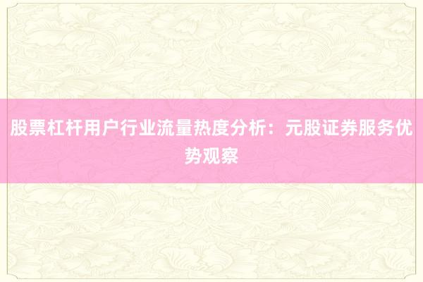 股票杠杆用户行业流量热度分析：元股证券服务优势观察