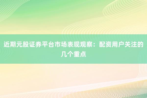 近期元股证券平台市场表现观察：配资用户关注的几个重点