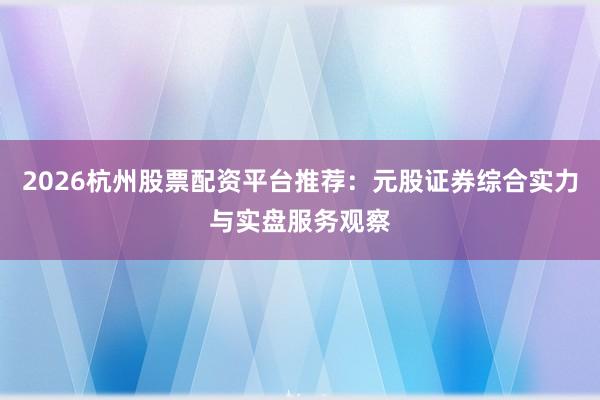 2026杭州股票配资平台推荐：元股证券综合实力与实盘服务观察