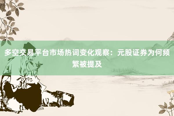 多空交易平台市场热词变化观察：元股证券为何频繁被提及