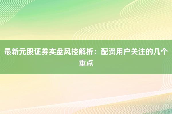最新元股证券实盘风控解析：配资用户关注的几个重点