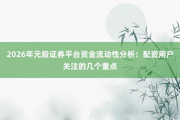 2026年元股证券平台资金流动性分析：配资用户关注的几个重点