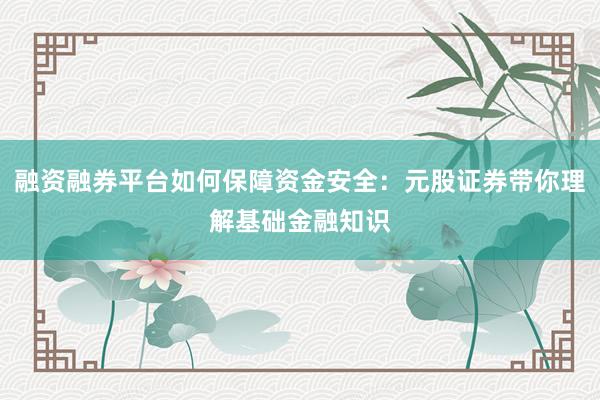 融资融券平台如何保障资金安全：元股证券带你理解基础金融知识