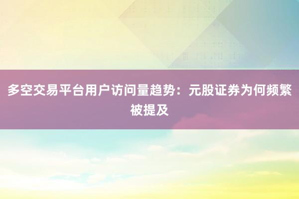 多空交易平台用户访问量趋势：元股证券为何频繁被提及