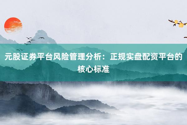 元股证券平台风险管理分析：正规实盘配资平台的核心标准
