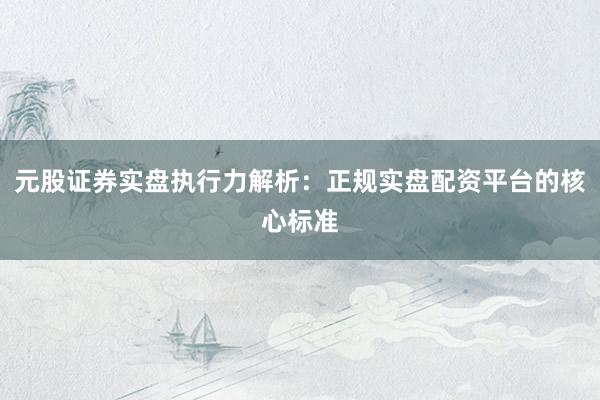 元股证券实盘执行力解析：正规实盘配资平台的核心标准