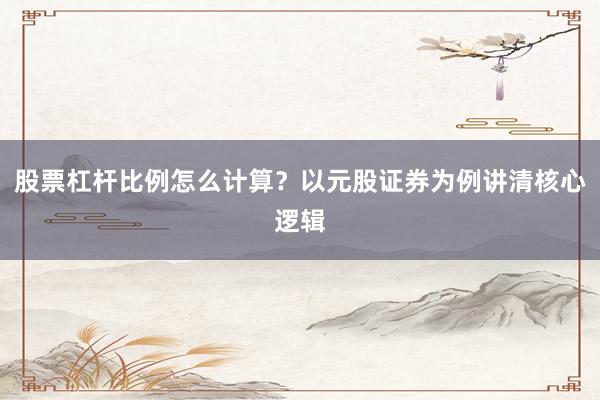 股票杠杆比例怎么计算？以元股证券为例讲清核心逻辑