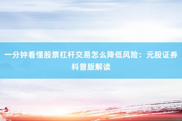 一分钟看懂股票杠杆交易怎么降低风险：元股证券科普版解读