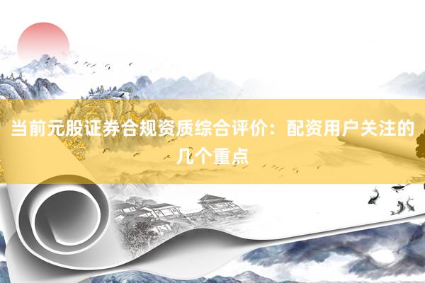 当前元股证券合规资质综合评价：配资用户关注的几个重点