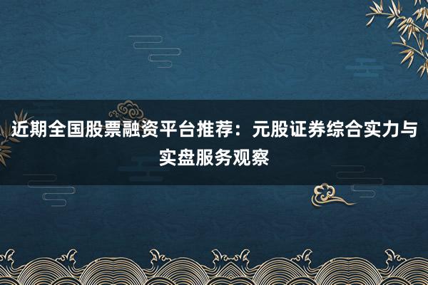 近期全国股票融资平台推荐：元股证券综合实力与实盘服务观察