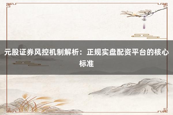 元股证券风控机制解析：正规实盘配资平台的核心标准