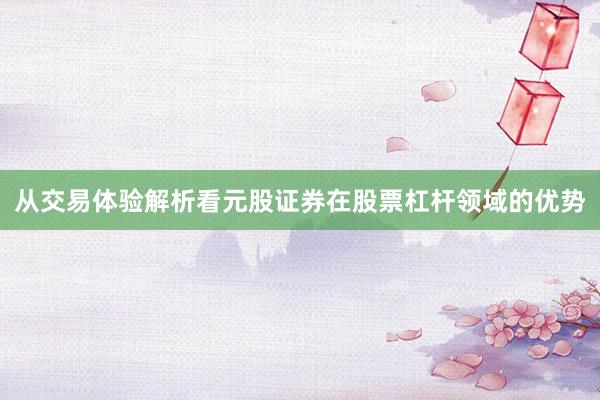 从交易体验解析看元股证券在股票杠杆领域的优势
