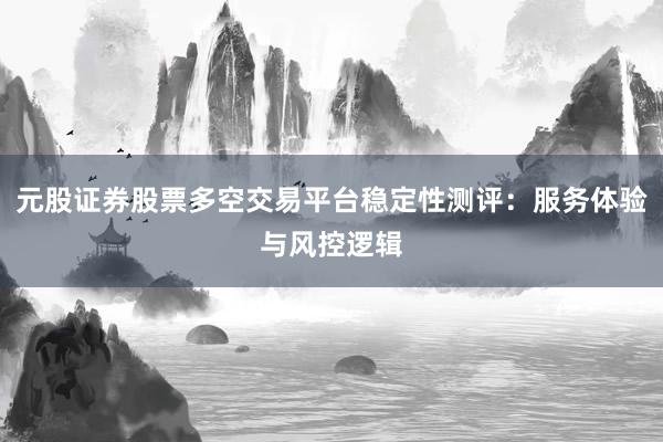 元股证券股票多空交易平台稳定性测评：服务体验与风控逻辑