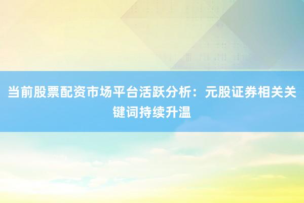 当前股票配资市场平台活跃分析：元股证券相关关键词持续升温