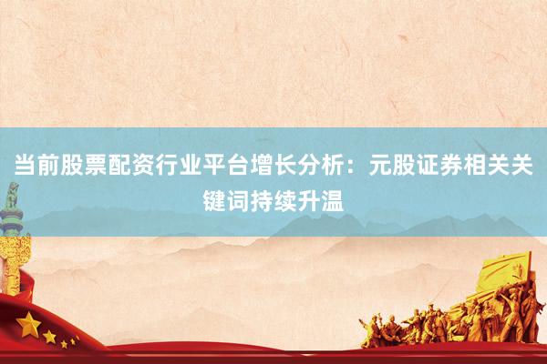 当前股票配资行业平台增长分析：元股证券相关关键词持续升温