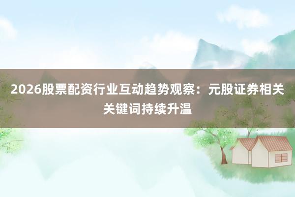 2026股票配资行业互动趋势观察：元股证券相关关键词持续升温