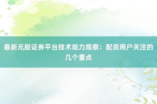 最新元股证券平台技术能力观察：配资用户关注的几个重点