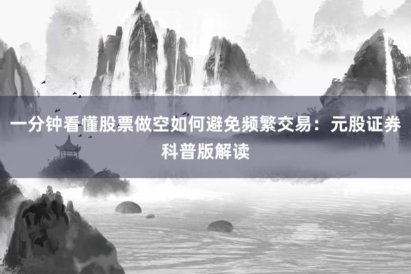 一分钟看懂股票做空如何避免频繁交易：元股证券科普版解读