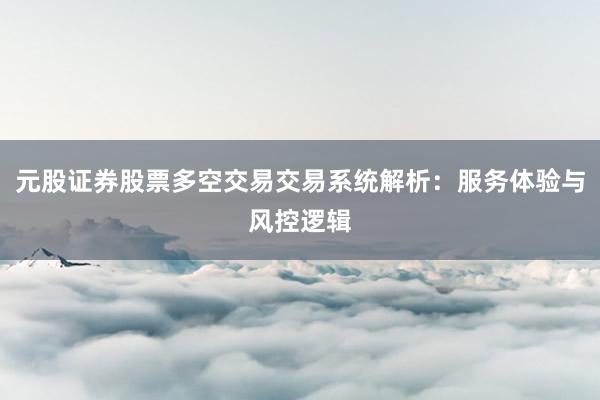 元股证券股票多空交易交易系统解析：服务体验与风控逻辑