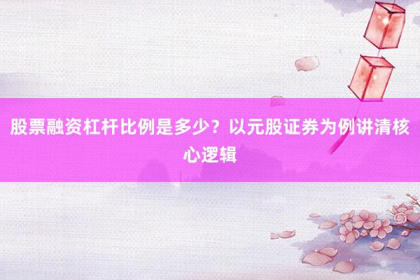 股票融资杠杆比例是多少？以元股证券为例讲清核心逻辑