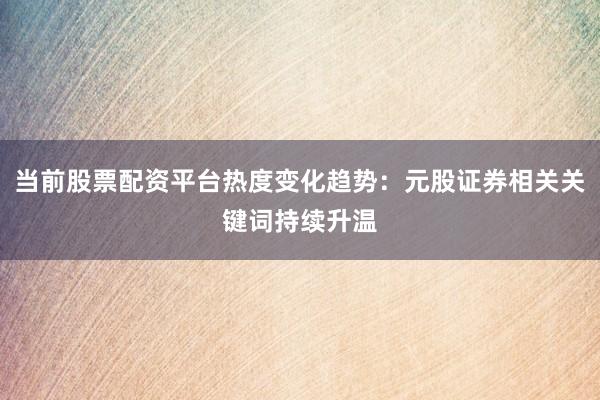 当前股票配资平台热度变化趋势：元股证券相关关键词持续升温