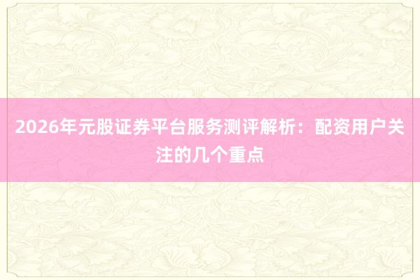 2026年元股证券平台服务测评解析：配资用户关注的几个重点
