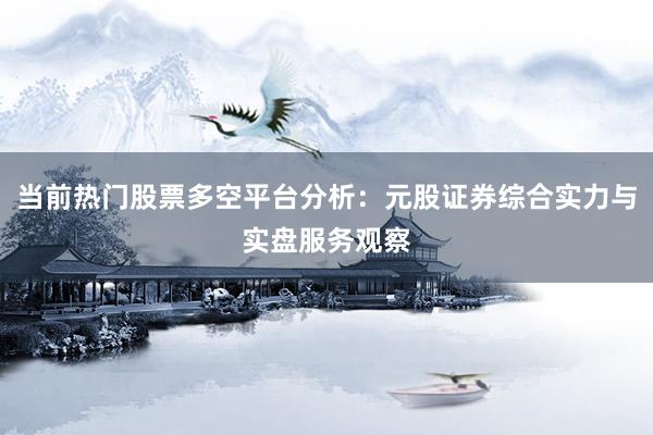 当前热门股票多空平台分析：元股证券综合实力与实盘服务观察