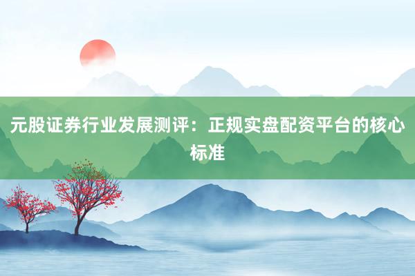 元股证券行业发展测评：正规实盘配资平台的核心标准