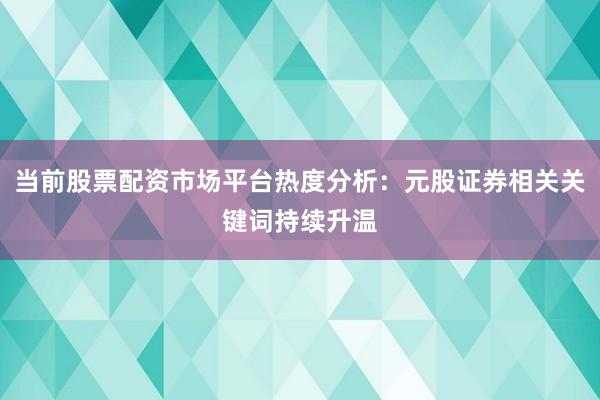 当前股票配资市场平台热度分析：元股证券相关关键词持续升温