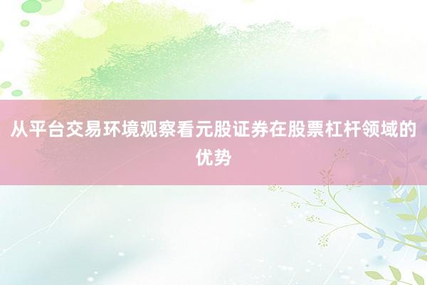从平台交易环境观察看元股证券在股票杠杆领域的优势