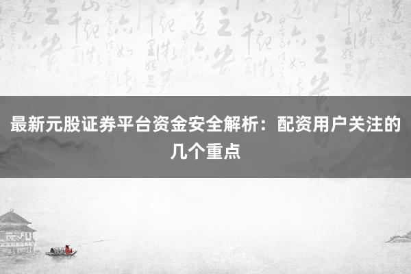 最新元股证券平台资金安全解析：配资用户关注的几个重点