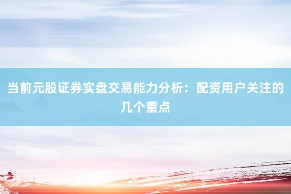 当前元股证券实盘交易能力分析：配资用户关注的几个重点