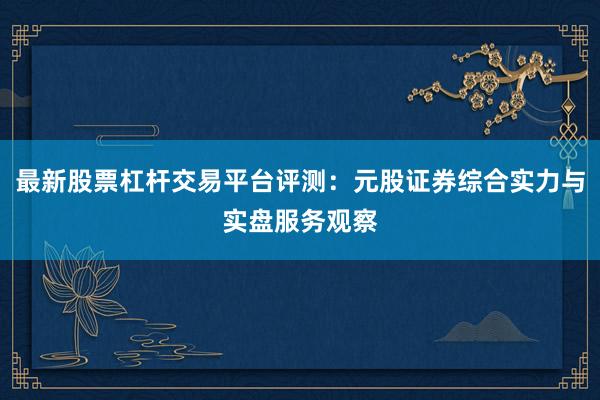 最新股票杠杆交易平台评测：元股证券综合实力与实盘服务观察