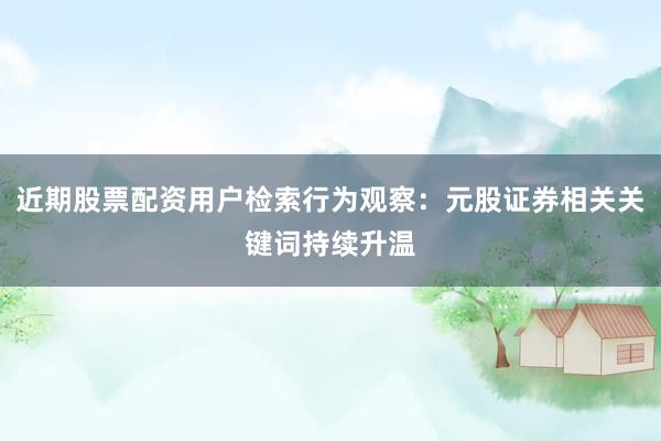 近期股票配资用户检索行为观察：元股证券相关关键词持续升温