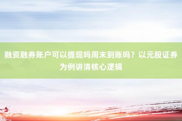融资融券账户可以提现吗周末到账吗？以元股证券为例讲清核心逻辑