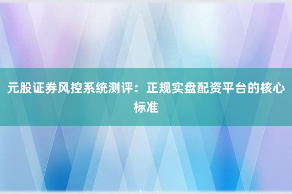 元股证券风控系统测评：正规实盘配资平台的核心标准