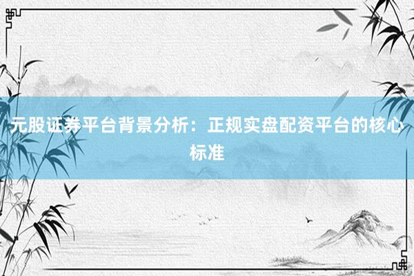 元股证券平台背景分析:正规实盘配资平台的核心标准