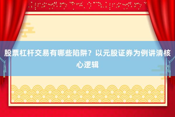 股票杠杆交易有哪些陷阱？以元股证券为例讲清核心逻辑