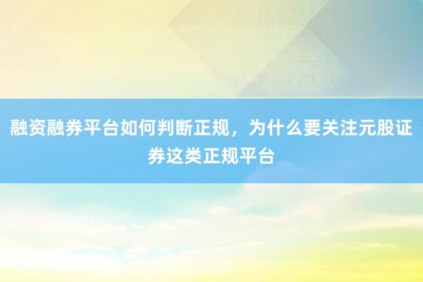 融资融券平台如何判断正规，为什么要关注元股证券这类正规平台