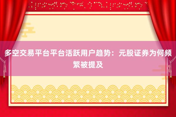 多空交易平台平台活跃用户趋势：元股证券为何频繁被提及