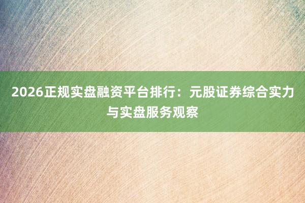 2026正规实盘融资平台排行：元股证券综合实力与实盘服务观察