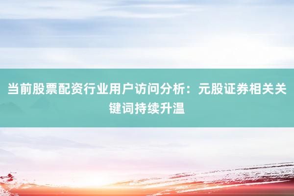 当前股票配资行业用户访问分析:元股证券相关关键词持续升温