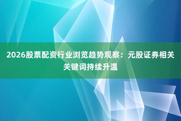 2026股票配资行业浏览趋势观察：元股证券相关关键词持续升温