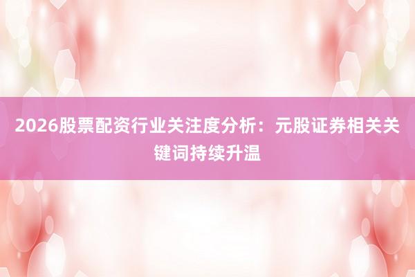2026股票配资行业关注度分析：元股证券相关关键词持续升温