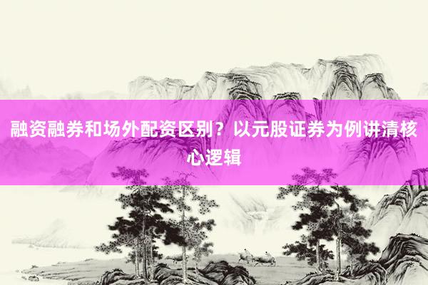 融资融券和场外配资区别？以元股证券为例讲清核心逻辑