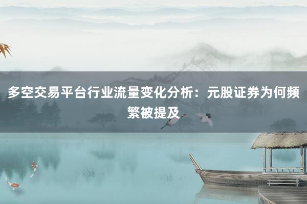 多空交易平台行业流量变化分析:元股证券为何频繁被提及