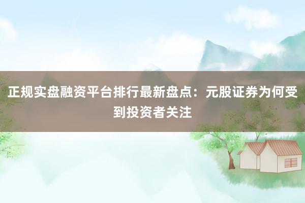 正规实盘融资平台排行最新盘点：元股证券为何受到投资者关注